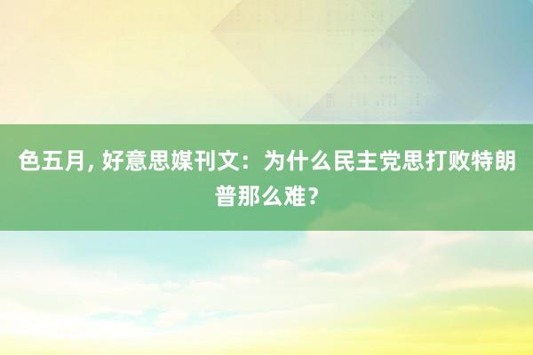 色五月， 好意思媒刊文：为什么民主党思打败特朗普那么难？