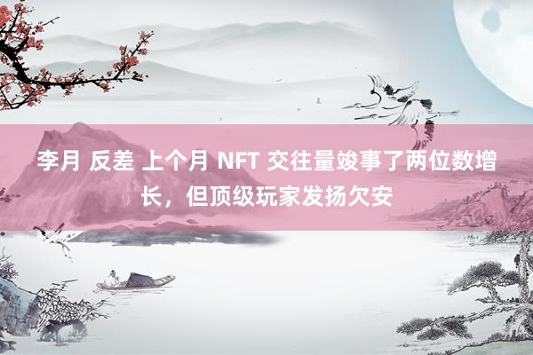 李月 反差 上个月 NFT 交往量竣事了两位数增长，但顶级玩家发扬欠安