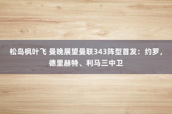 松岛枫叶飞 曼晚展望曼联343阵型首发：约罗，德里赫特、利马三中卫