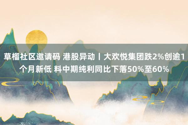 草榴社区邀请码 港股异动丨大欢悦集团跌2%创逾1个月新低 料中期纯利同比下落50%至60%