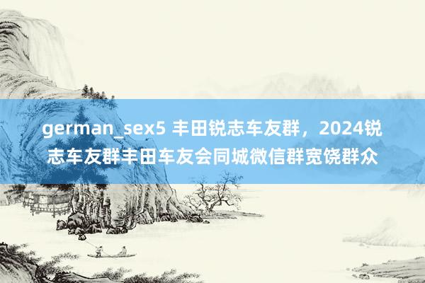 german_sex5 丰田锐志车友群，2024锐志车友群丰田车友会同城微信群宽饶群众