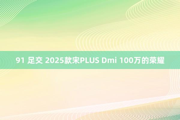 91 足交 2025款宋PLUS Dmi 100万的荣耀