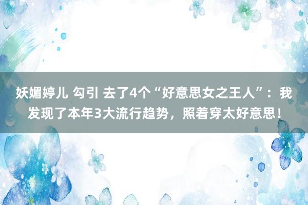 妖媚婷儿 勾引 去了4个“好意思女之王人”：我发现了本年3大流行趋势，照着穿太好意思！