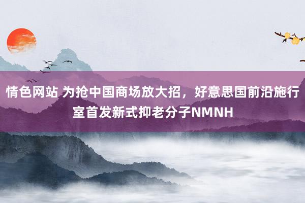 情色网站 为抢中国商场放大招，好意思国前沿施行室首发新式抑老分子NMNH