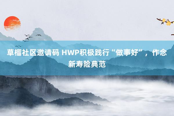 草榴社区邀请码 HWP积极践行“做事好”，作念新寿险典范