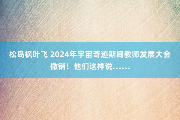 松岛枫叶飞 2024年宇宙奇迹期间教师发展大会撤销！他们这样说……