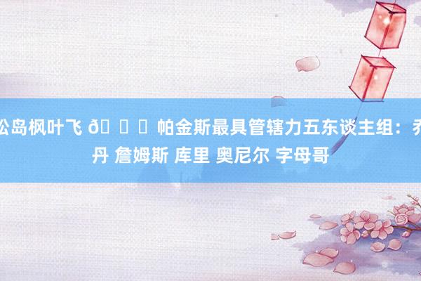 松岛枫叶飞 👀帕金斯最具管辖力五东谈主组：乔丹 詹姆斯 库里 奥尼尔 字母哥