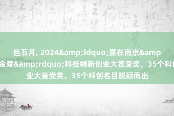 色五月， 2024&ldquo;赢在南京&middot;创业金陵&rdquo;科技翻新创业大赛受奖，35个科创名目脱颖而出