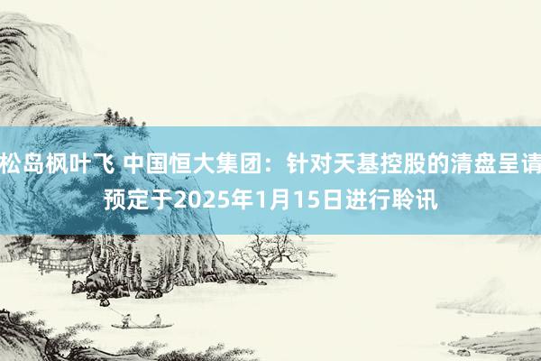 松岛枫叶飞 中国恒大集团：针对天基控股的清盘呈请预定于2025年1月15日进行聆讯