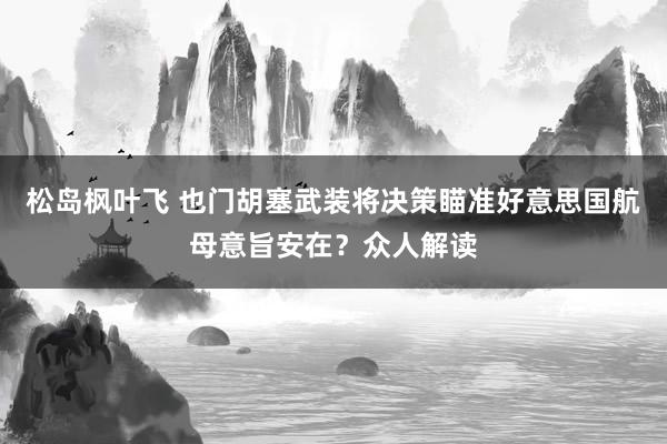 松岛枫叶飞 也门胡塞武装将决策瞄准好意思国航母意旨安在？众人解读