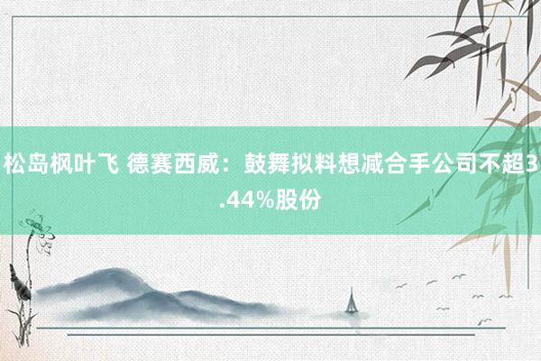 松岛枫叶飞 德赛西威：鼓舞拟料想减合手公司不超3.44%股份