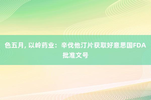 色五月， 以岭药业：辛伐他汀片获取好意思国FDA批准文号