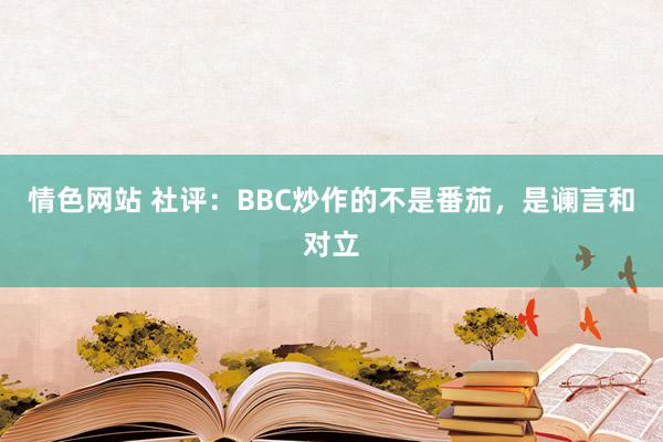 情色网站 社评：BBC炒作的不是番茄，是谰言和对立