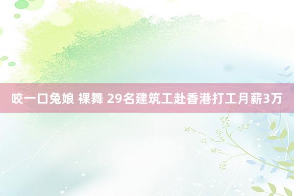 咬一口兔娘 裸舞 29名建筑工赴香港打工月薪3万