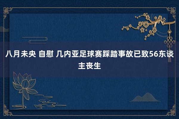 八月未央 自慰 几内亚足球赛踩踏事故已致56东谈主丧生