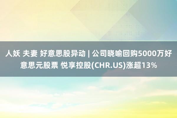 人妖 夫妻 好意思股异动 | 公司晓喻回购5000万好意思元股票 悦享控股(CHR.US)涨超13%