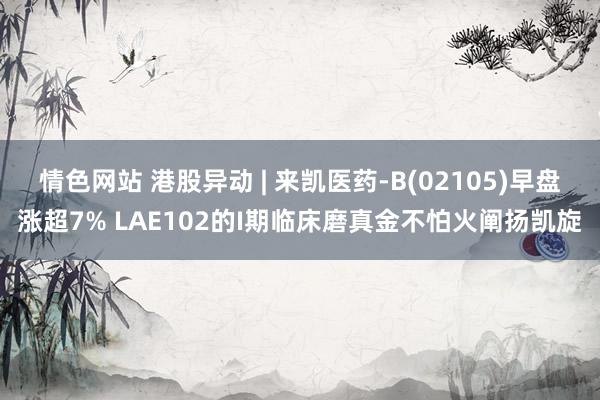 情色网站 港股异动 | 来凯医药-B(02105)早盘涨超7% LAE102的I期临床磨真金不怕火阐扬凯旋