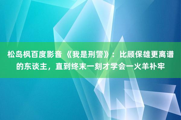 松岛枫百度影音 《我是刑警》：比顾保雄更离谱的东谈主，直到终末一刻才学会一火羊补牢