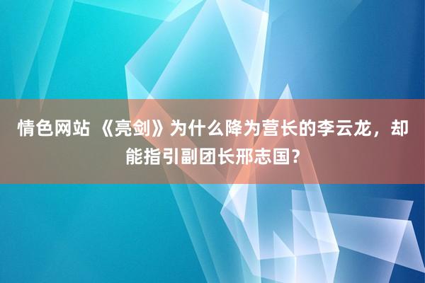 情色网站 《亮剑》为什么降为营长的李云龙，却能指引副团长邢志国？