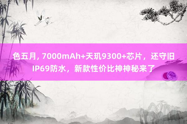 色五月， 7000mAh+天玑9300+芯片，还守旧IP69防水，新款性价比神神秘来了