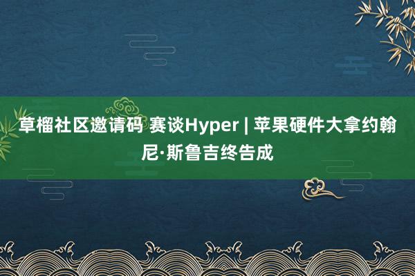 草榴社区邀请码 赛谈Hyper | 苹果硬件大拿约翰尼·斯鲁吉终告成