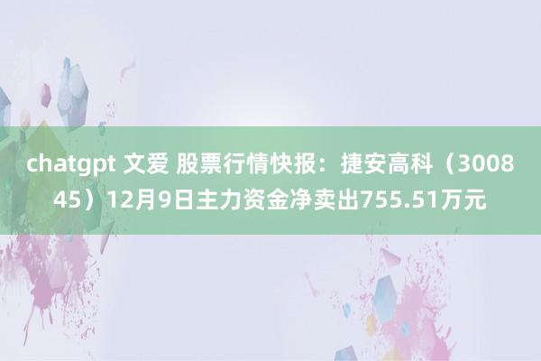 chatgpt 文爱 股票行情快报：捷安高科（300845）12月9日主力资金净卖出755.51万元