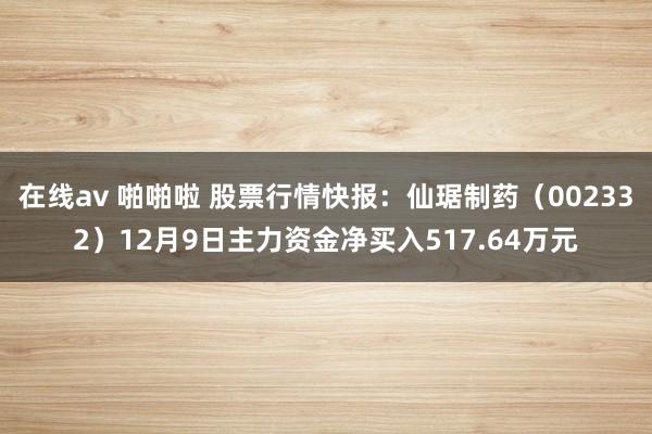 在线av 啪啪啦 股票行情快报：仙琚制药（002332）12月9日主力资金净买入517.64万元