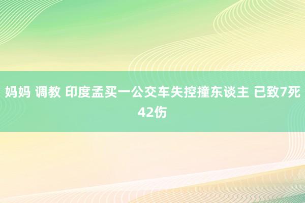 妈妈 调教 印度孟买一公交车失控撞东谈主 已致7死42伤