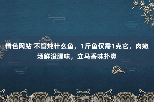 情色网站 不管炖什么鱼，1斤鱼仅需1克它，肉嫩汤鲜没腥味，立马香味扑鼻