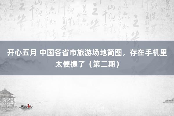 开心五月 中国各省市旅游场地简图，存在手机里太便捷了（第二期）