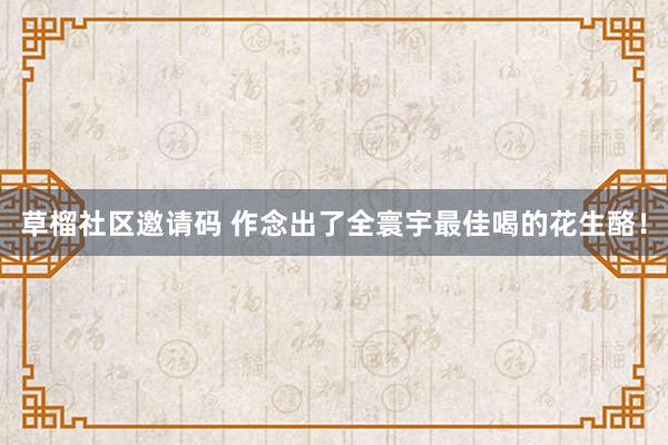 草榴社区邀请码 作念出了全寰宇最佳喝的花生酪！