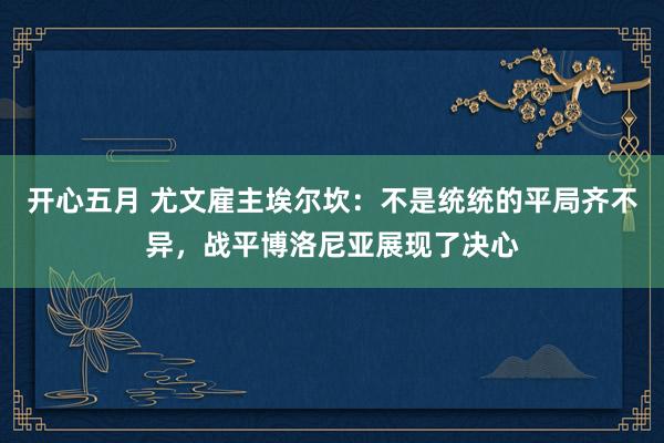 开心五月 尤文雇主埃尔坎：不是统统的平局齐不异，战平博洛尼亚展现了决心