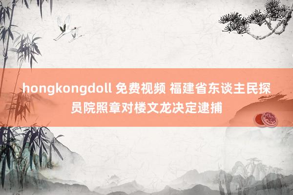 hongkongdoll 免费视频 福建省东谈主民探员院照章对楼文龙决定逮捕