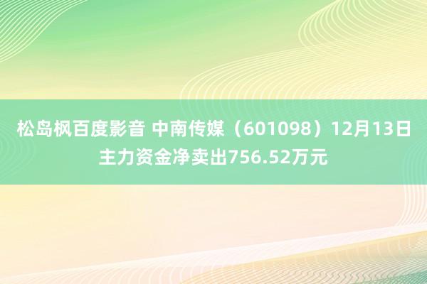 松岛枫百度影音 中南传媒（601098）12月13日主力资金净卖出756.52万元