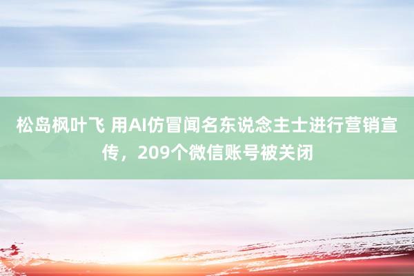 松岛枫叶飞 用AI仿冒闻名东说念主士进行营销宣传，209个微信账号被关闭