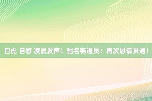 白虎 自慰 凌晨发声！驰名畅通员：再次恳请贯通！