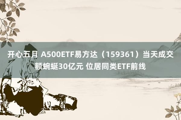 开心五月 A500ETF易方达（159361）当天成交额蜿蜒30亿元 位居同类ETF前线