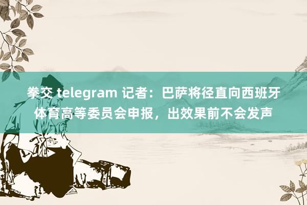 拳交 telegram 记者：巴萨将径直向西班牙体育高等委员会申报，出效果前不会发声