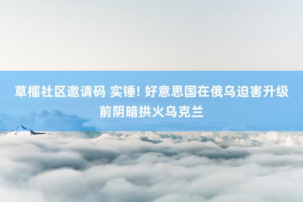 草榴社区邀请码 实锤! 好意思国在俄乌迫害升级前阴暗拱火乌克兰