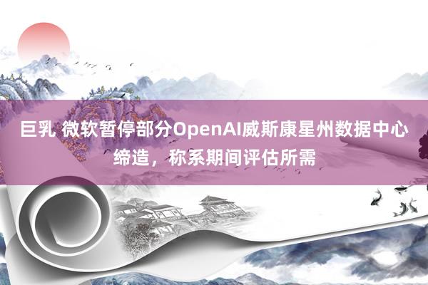 巨乳 微软暂停部分OpenAI威斯康星州数据中心缔造，称系期间评估所需