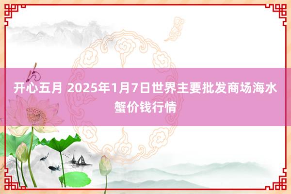 开心五月 2025年1月7日世界主要批发商场海水蟹价钱行情