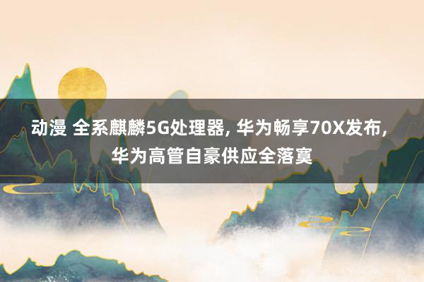 动漫 全系麒麟5G处理器， 华为畅享70X发布， 华为高管自豪供应全落寞