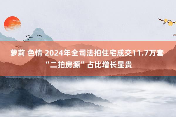 萝莉 色情 2024年全司法拍住宅成交11.7万套 “二拍房源”占比增长显贵