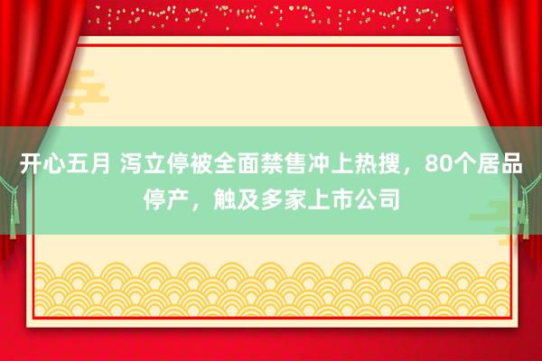 开心五月 泻立停被全面禁售冲上热搜，80个居品停产，触及多家上市公司