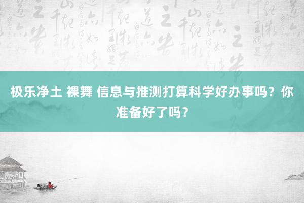 极乐净土 裸舞 信息与推测打算科学好办事吗？你准备好了吗？