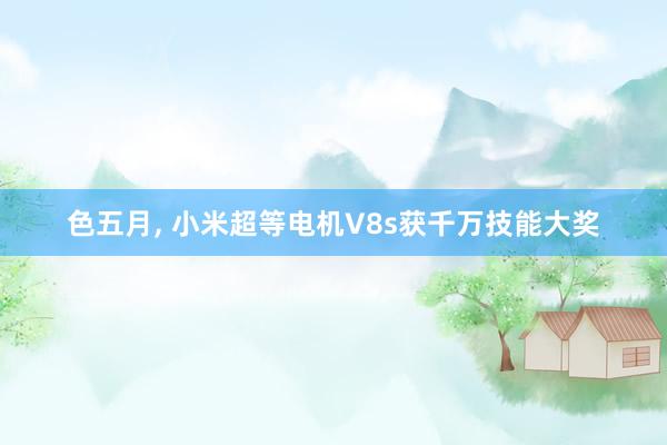 色五月， 小米超等电机V8s获千万技能大奖