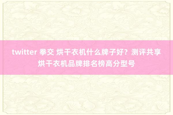 twitter 拳交 烘干衣机什么牌子好？测评共享烘干衣机品牌排名榜高分型号