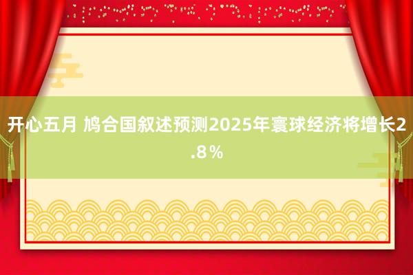 开心五月 鸠合国叙述预测2025年寰球经济将增长2.8％