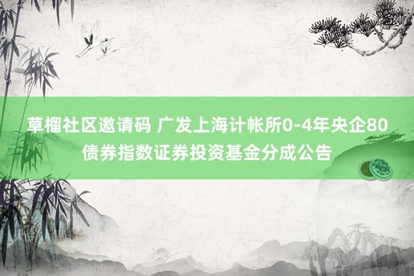 草榴社区邀请码 广发上海计帐所0-4年央企80债券指数证券投资基金分成公告