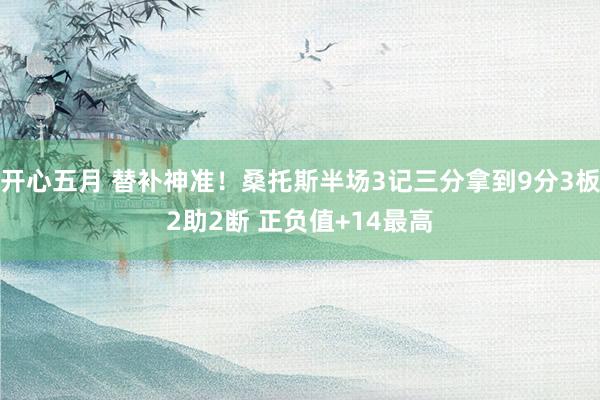 开心五月 替补神准！桑托斯半场3记三分拿到9分3板2助2断 正负值+14最高